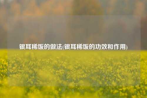 银耳稀饭的做法(银耳稀饭的功效和作用)