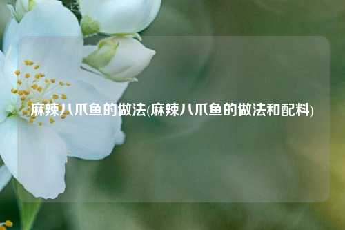 麻辣八爪鱼的做法(麻辣八爪鱼的做法和配料)